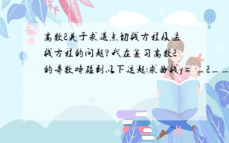 高数2关于求过点切线方程及法线方程的问题?我在复习高数2的导数时碰到以下这题：求曲线y= _2__（是X的平方）在（1,2）点处切线方程及法线方程的题目x2 其中它一上来说 f’(x)= - __4_ x3 (是X