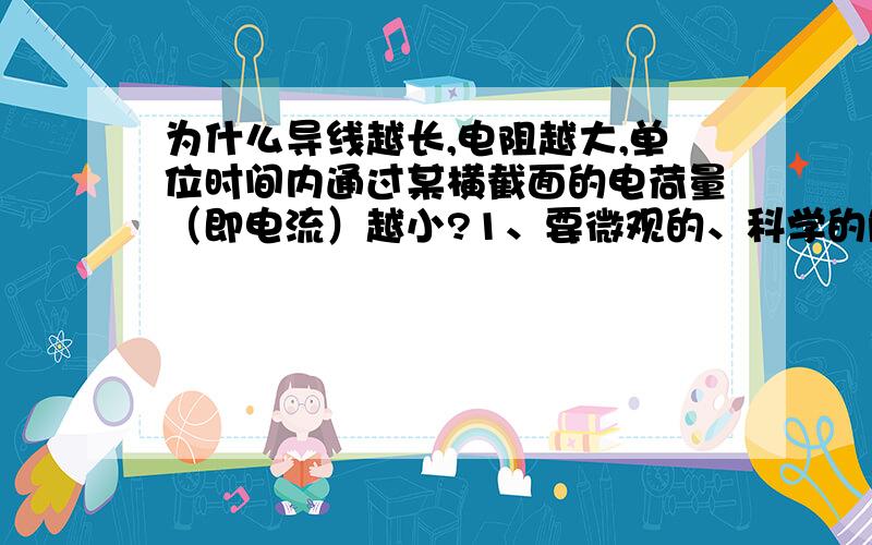 为什么导线越长,电阻越大,单位时间内通过某横截面的电荷量（即电流）越小?1、要微观的、科学的解释!2、不要用欧姆定律、电阻公式来敷衍,这些只是数学表达,不是对本质的解释!3、不要”