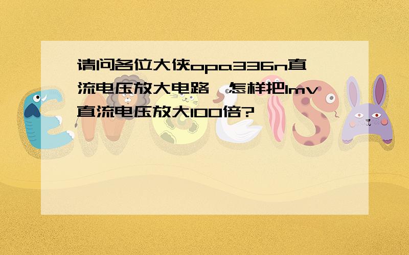 请问各位大侠opa336n直流电压放大电路,怎样把1mv直流电压放大100倍?