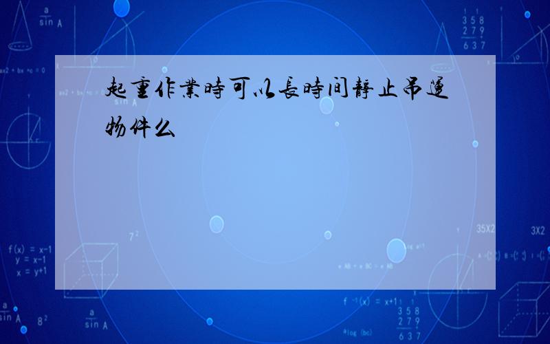 起重作业时可以长时间静止吊运物件么