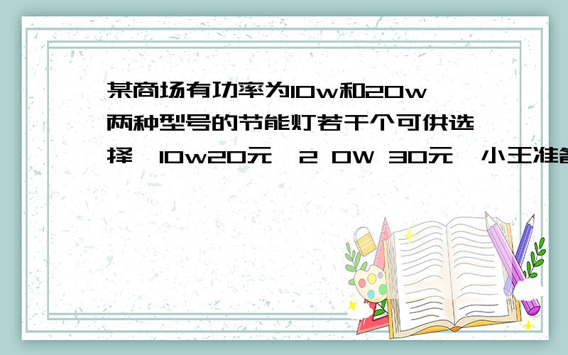 某商场有功率为10w和20w两种型号的节能灯若干个可供选择,10w20元,2 0W 30元,小王准备了240元,全部用来购买节能灯,1,有多少种购买方案?列举所有可能结果,