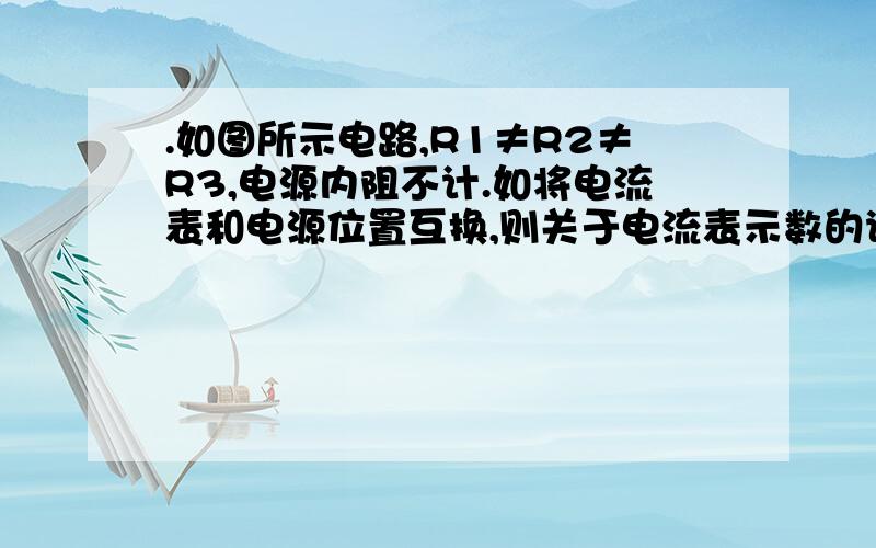 .如图所示电路,R1≠R2≠R3,电源内阻不计.如将电流表和电源位置互换,则关于电流表示数的说法中正确的是