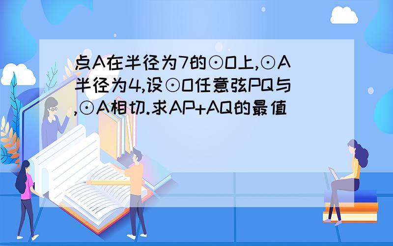 点A在半径为7的⊙O上,⊙A半径为4,设⊙O任意弦PQ与,⊙A相切.求AP+AQ的最值