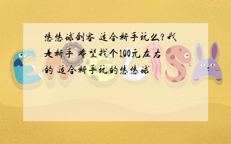 悠悠球剑客 适合新手玩么?我是新手 希望找个100元左右的 适合新手玩的悠悠球