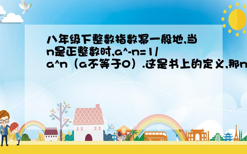 八年级下整数指数幂一般地,当n是正整数时,a^-n=1/a^n（a不等于0）.这是书上的定义,那n有负整数的情况吗?