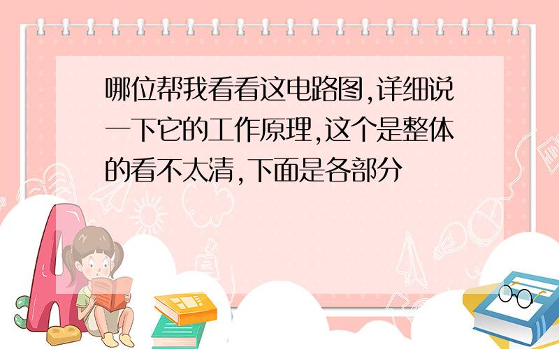 哪位帮我看看这电路图,详细说一下它的工作原理,这个是整体的看不太清,下面是各部分