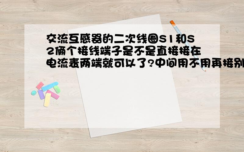 交流互感器的二次线圈S1和S2俩个接线端子是不是直接接在电流表两端就可以了?中间用不用再接别的东西啊?比如开关啊什么的,直接说下就行了,