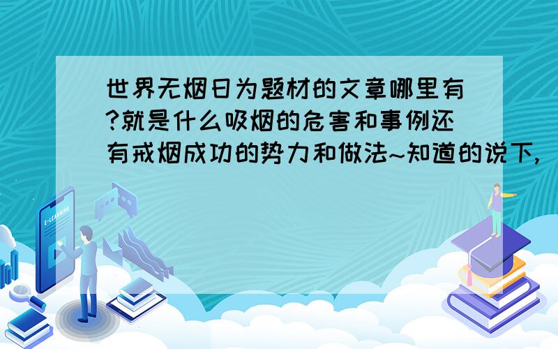 世界无烟日为题材的文章哪里有?就是什么吸烟的危害和事例还有戒烟成功的势力和做法~知道的说下,