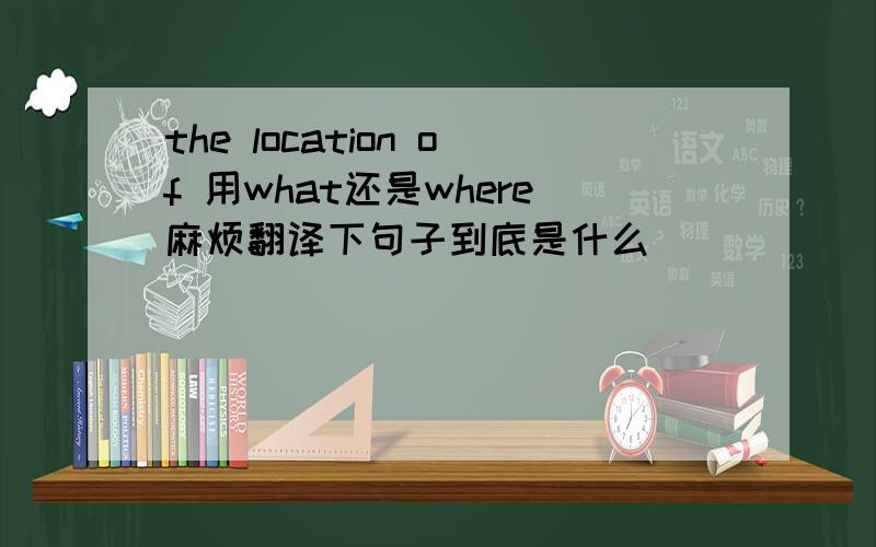 the location of 用what还是where麻烦翻译下句子到底是什么