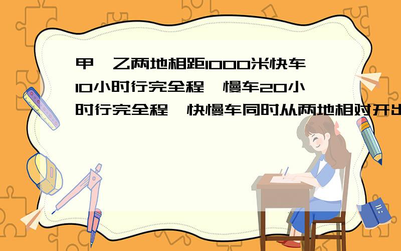 甲、乙两地相距1000米快车10小时行完全程,慢车20小时行完全程,快慢车同时从两地相对开出.经几小时相遇我觉得数有点不对了...突然一下子就蒙了..