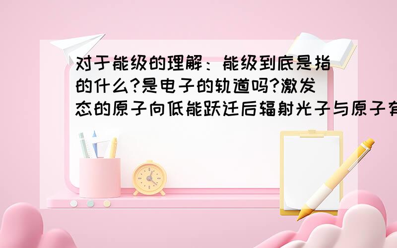 对于能级的理解：能级到底是指的什么?是电子的轨道吗?激发态的原子向低能跃迁后辐射光子与原子有怎样的数目对应关系?