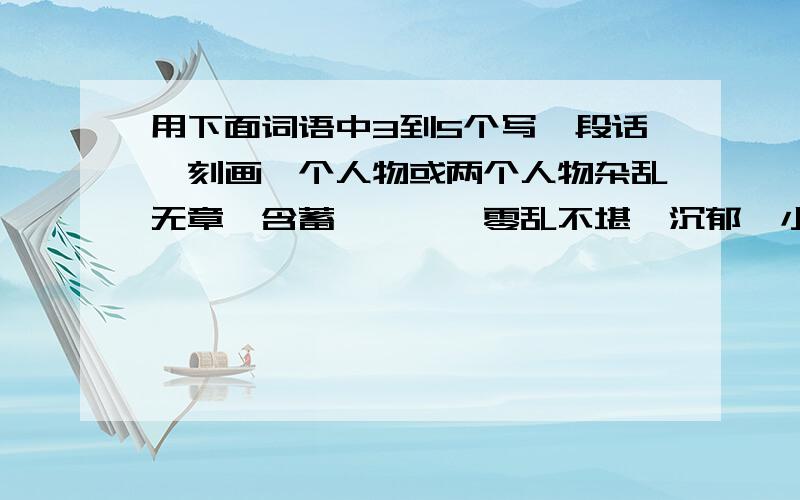 用下面词语中3到5个写一段话,刻画一个人物或两个人物杂乱无章、含蓄、踌躇、零乱不堪、沉郁、小心翼翼、惹人注目