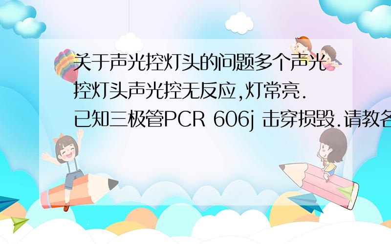 关于声光控灯头的问题多个声光控灯头声光控无反应,灯常亮.已知三极管PCR 606j 击穿损毁.请教各位师傅故障原因是什么?都有哪些因素会导致pcr 606j 击穿?