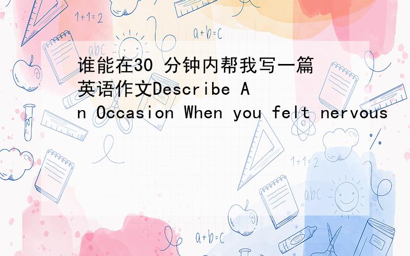 谁能在30 分钟内帮我写一篇英语作文Describe An Occasion When you felt nervous