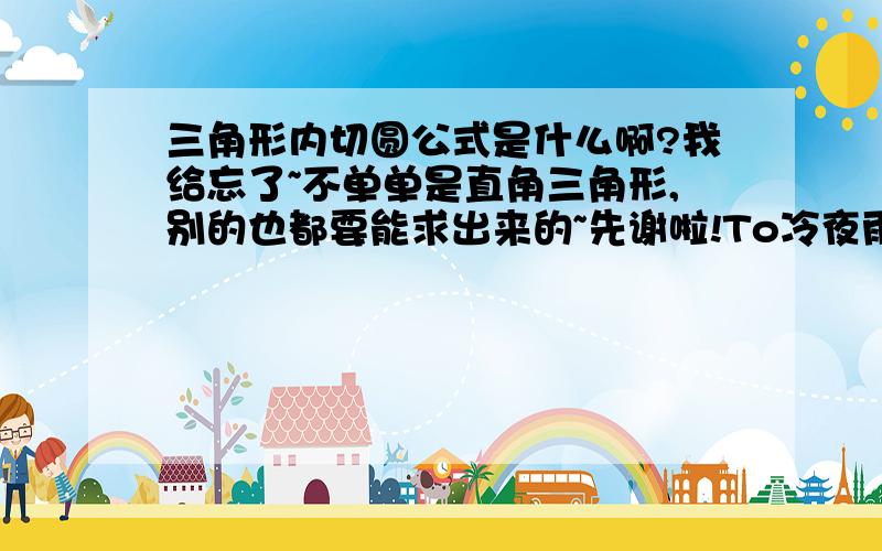 三角形内切圆公式是什么啊?我给忘了~不单单是直角三角形,别的也都要能求出来的~先谢啦!To冷夜雨111，你那个是直角三角形的，别的三角形好像不能用这个公式吧...