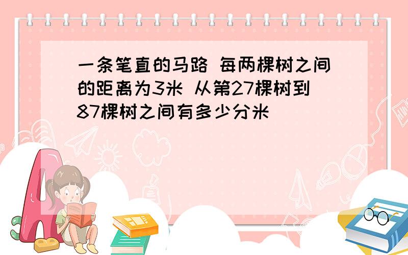 一条笔直的马路 每两棵树之间的距离为3米 从第27棵树到87棵树之间有多少分米