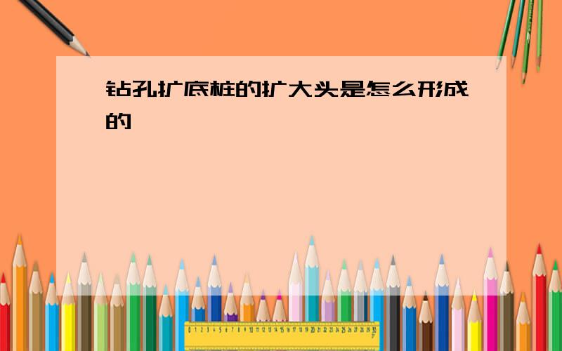 钻孔扩底桩的扩大头是怎么形成的