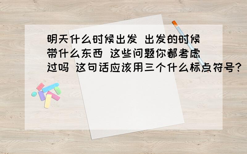 明天什么时候出发 出发的时候带什么东西 这些问题你都考虑过吗 这句话应该用三个什么标点符号?