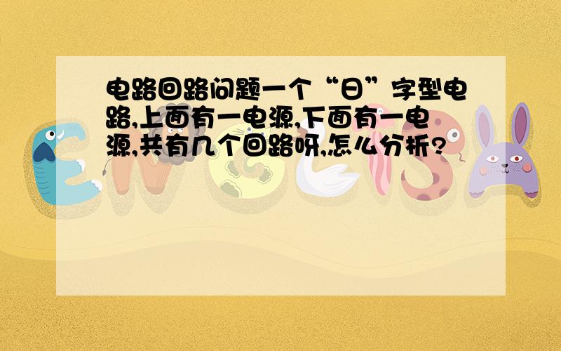 电路回路问题一个“日”字型电路,上面有一电源,下面有一电源,共有几个回路呀,怎么分析?