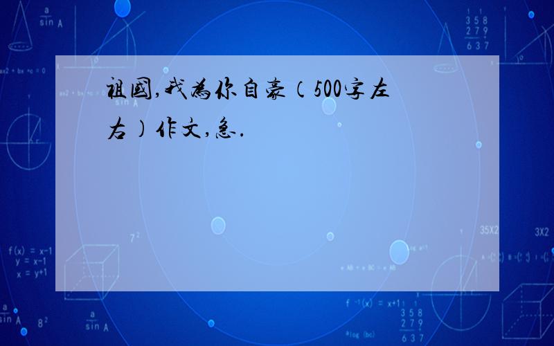 祖国,我为你自豪（500字左右）作文,急.