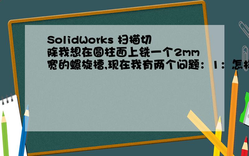 SolidWorks 扫描切除我想在圆柱面上铣一个2mm宽的螺旋槽,现在我有两个问题：1：怎样保证槽宽始终是2mm宽?2：扫描末端怎样做一个圆弧槽,模拟实际铣刀加工后的效果?3：如图所示,我想让槽的起