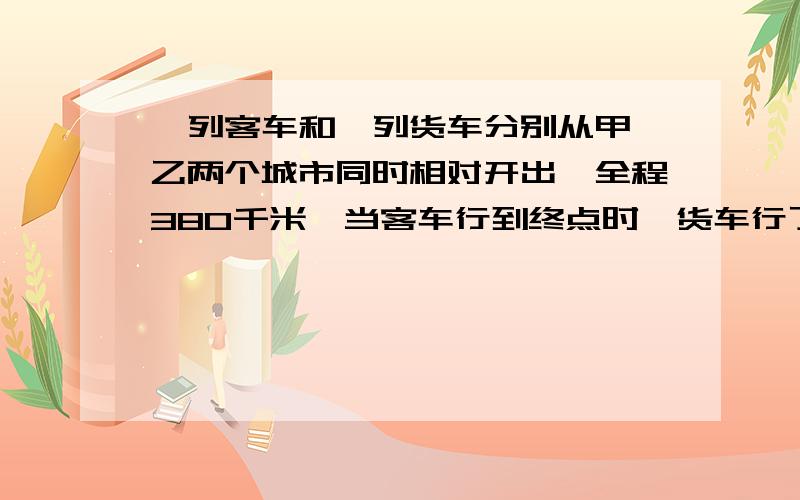 一列客车和一列货车分别从甲、乙两个城市同时相对开出,全程380千米,当客车行到终点时,货车行了全程的4/11,两车相遇时,货车行了多少米?