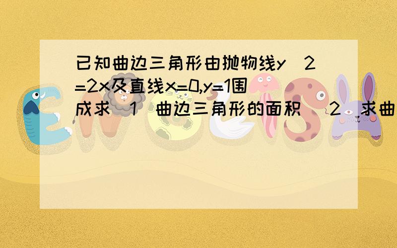 已知曲边三角形由抛物线y^2=2x及直线x=0,y=1围成求(1)曲边三角形的面积 （2）求曲边图形绕X轴旋转所成旋转体体积 （3）求曲边三角形绕Y轴所成旋转体体积!