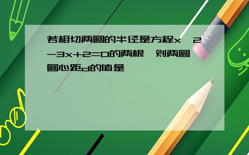 若相切两圆的半径是方程x^2-3x+2=0的两根,则两圆圆心距d的值是