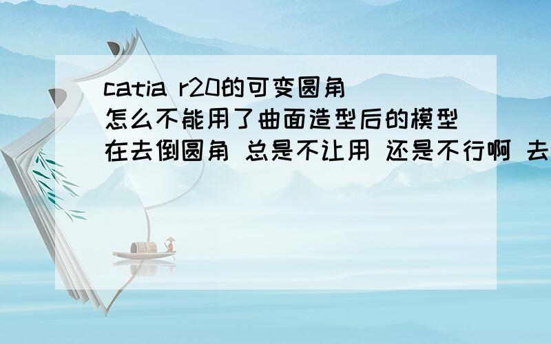 catia r20的可变圆角怎么不能用了曲面造型后的模型在去倒圆角 总是不让用 还是不行啊 去曲面造型那不让用,在零件设计里,选的时候直接选的就是整条边,但是在变化下的选框里只有立方体和