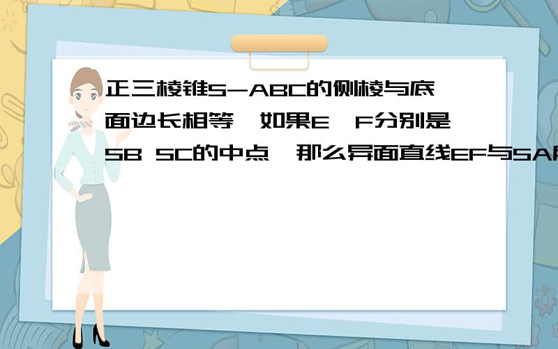 正三棱锥S-ABC的侧棱与底面边长相等,如果E,F分别是SB SC的中点,那么异面直线EF与SA所成的角