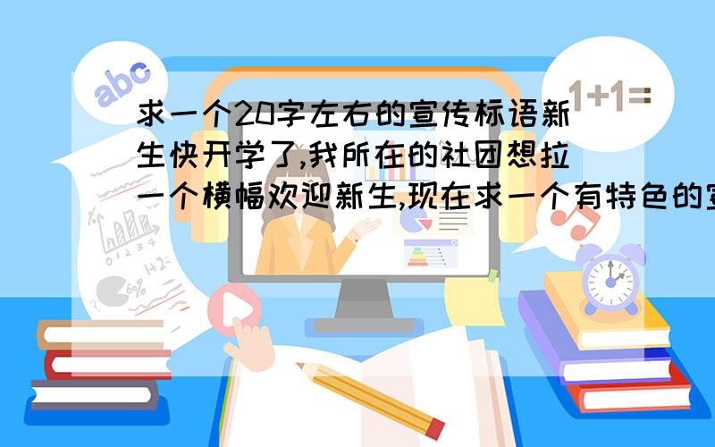 求一个20字左右的宣传标语新生快开学了,我所在的社团想拉一个横幅欢迎新生,现在求一个有特色的宣传口号,社团名称：就业形象大使团队.