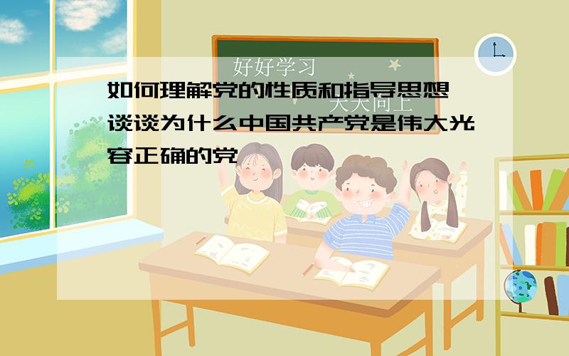 如何理解党的性质和指导思想,谈谈为什么中国共产党是伟大光容正确的党