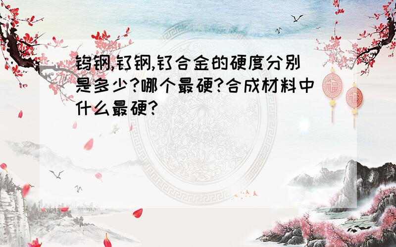 钨钢,钛钢,钛合金的硬度分别是多少?哪个最硬?合成材料中什么最硬?