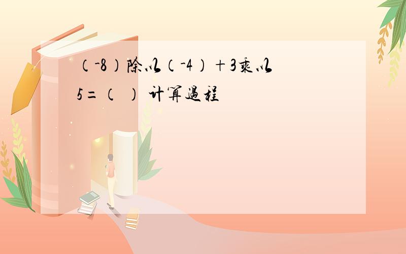 （-8）除以（-4）+3乘以5=（ ） 计算过程