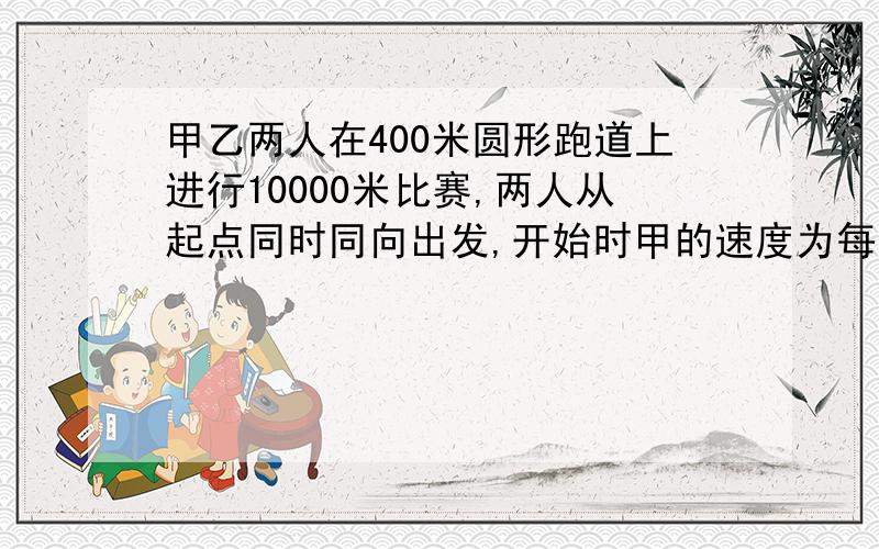 甲乙两人在400米圆形跑道上进行10000米比赛,两人从起点同时同向出发,开始时甲的速度为每秒8米,乙的速度为每秒6米,当甲每次追上乙以后,甲的速度每秒减少2米,乙的速度每秒减少0.5米,这样下