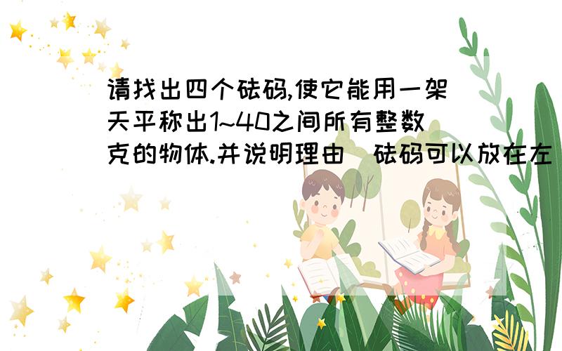 请找出四个砝码,使它能用一架天平称出1~40之间所有整数克的物体.并说明理由(砝码可以放在左 右盘中)