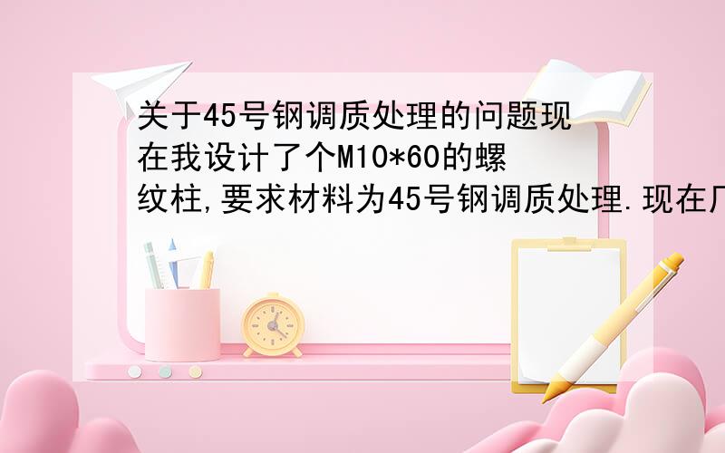 关于45号钢调质处理的问题现在我设计了个M10*60的螺纹柱,要求材料为45号钢调质处理.现在厂家送来的货有三个问题:1、韧性不好,用锤子敲几个就断裂.2、表面硬度低,HRC10-20之间.3、明显淬火问