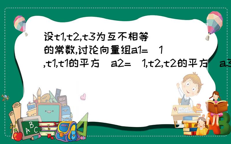 设t1,t2,t3为互不相等的常数,讨论向量组a1=(1,t1,t1的平方）a2=(1,t2,t2的平方）a3=(1,t3,t3的线性相关性