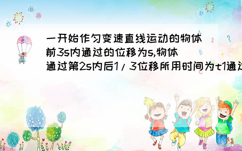 一开始作匀变速直线运动的物体前3s内通过的位移为s,物体通过第2s内后1/3位移所用时间为t1通过第3s内后1/5位移所用的时间为t2,则t1:t2为A.16:81 B.7:17 C.√3:2√2 D.(2-√3):(3-2√2)