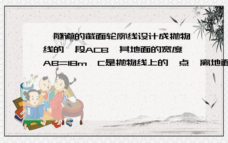 一隧道的截面轮廓线设计成抛物线的一段ACB,其地面的宽度AB=18m,C是抛物线上的一点,离地面的距离CD=1.7m,BD=1m【1】请建立合适的直角坐标系,求出这段抛物线的函数解析式和自变量的取值范围（