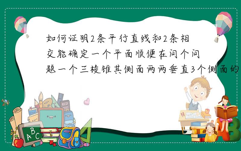 如何证明2条平行直线和2条相交能确定一个平面顺便在问个问题一个三棱锥其侧面两两垂直3个侧面的面积分别为 A B C 底面面积为D 证明A^2+B^2+C^2=D^2