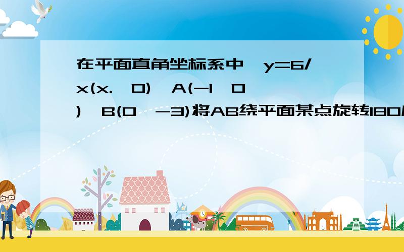 在平面直角坐标系中,y=6/x(x.>0),A(-1,0),B(0,-3)将AB绕平面某点旋转180度得CD,且CD正好在y=6/x图象上,求C,D的坐标