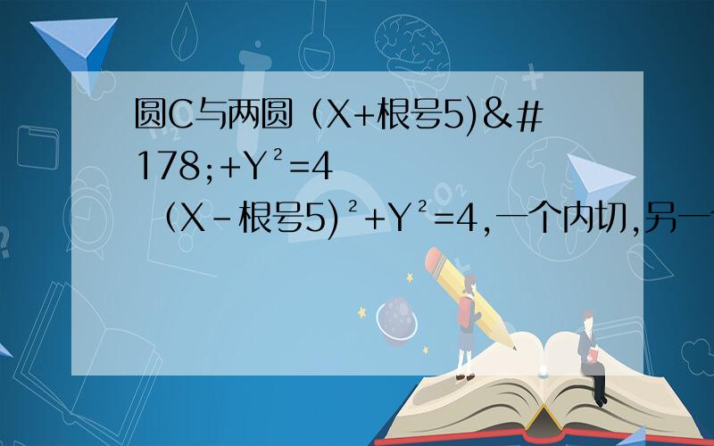 圆C与两圆（X+根号5)²+Y²=4 （X-根号5)²+Y²=4,一个内切,另一个外切求圆C圆心的轨迹方程