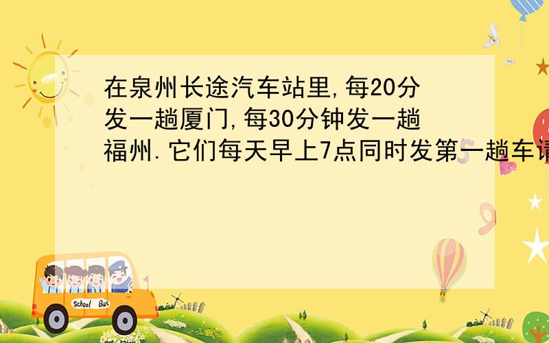 在泉州长途汽车站里,每20分发一趟厦门,每30分钟发一趟福州.它们每天早上7点同时发第一趟车请问:两辆车至少要经过多少分又同时发车?