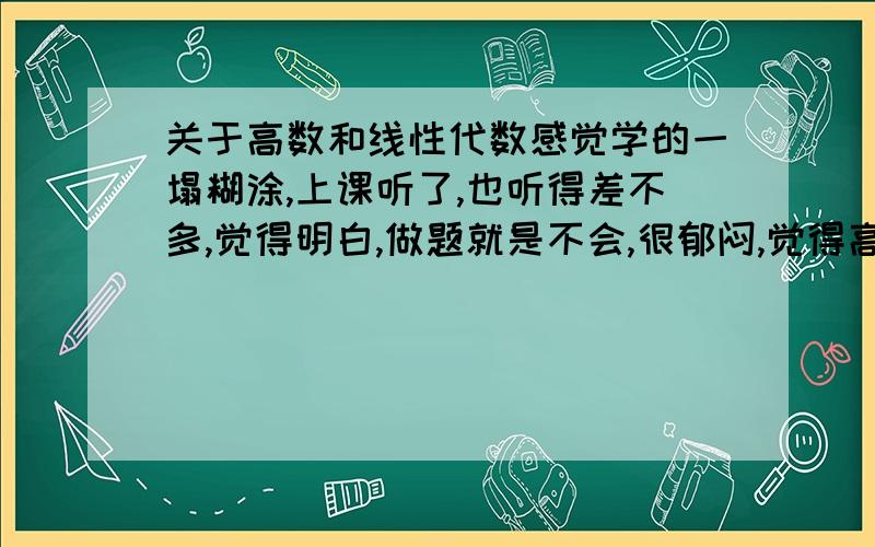 关于高数和线性代数感觉学的一塌糊涂,上课听了,也听得差不多,觉得明白,做题就是不会,很郁闷,觉得高数和线性代数根本就不入门,怎么办呢,因为这两个都不会 ,所以真的很郁闷,都不知道为