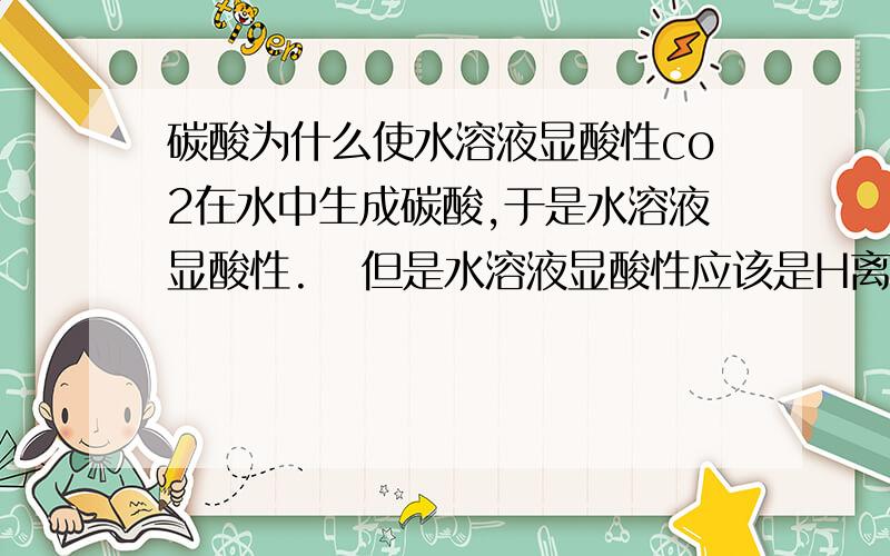 碳酸为什么使水溶液显酸性co2在水中生成碳酸,于是水溶液显酸性.   但是水溶液显酸性应该是H离子浓度多于OH离子浓度!  虽然co2在水中生成碳酸,然后碳酸可以分离出H离子,但是我认为H离子和O