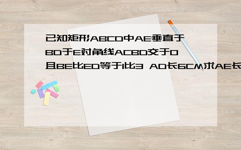 已知矩形ABCD中AE垂直于BD于E对角线ACBD交于O且BE比ED等于1比3 AD长6CM求AE长