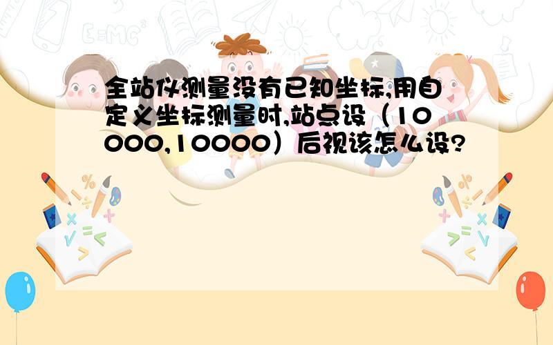 全站仪测量没有已知坐标,用自定义坐标测量时,站点设（10000,10000）后视该怎么设?