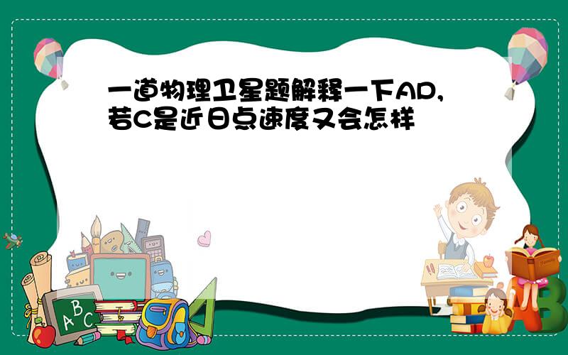 一道物理卫星题解释一下AD,若C是近日点速度又会怎样