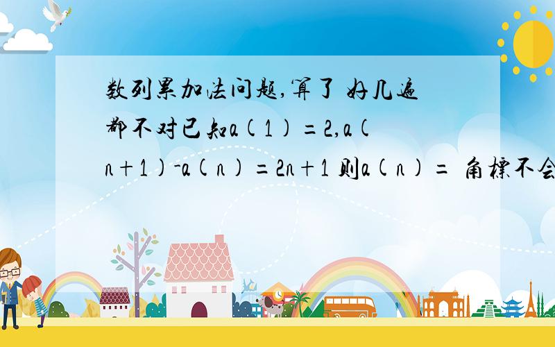 数列累加法问题,算了 好几遍都不对已知a(1)=2,a(n+1)-a(n)=2n+1 则a(n)= 角标不会打,括号里的都是角标,我的步骤如下由已知得a(n)-a(n-1)=2n-1a(n-1)-a(n-2)=2(n-1)-1……a(2)-a(1)=2-1左右相加得a(n)-a(1)=2{1+2+3+4+-